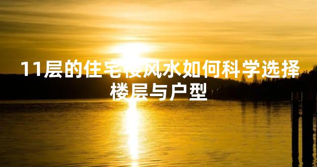11层的住宅楼风水如何科学选择楼层与户型
