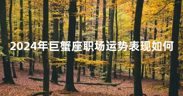 2024年巨蟹座职场运势表现如何