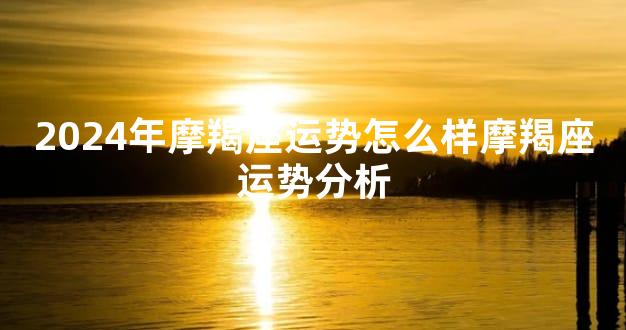2024年摩羯座运势怎么样摩羯座运势分析