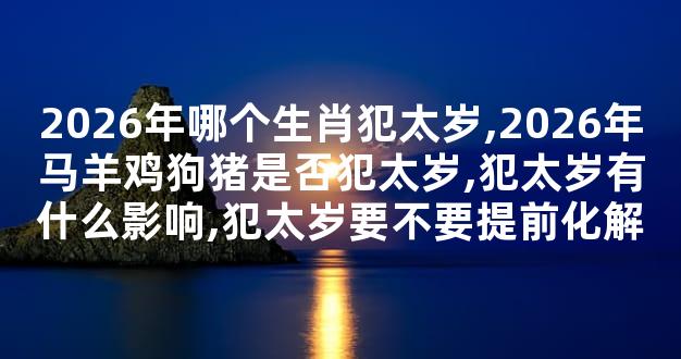 2026年哪个生肖犯太岁,2026年马羊鸡狗猪是否犯太岁,犯太岁有什么