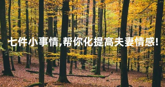 七件小事情,帮你化提高夫妻情感!