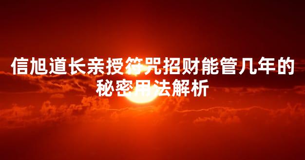 信旭道长亲授符咒招财能管几年的秘密用法解析