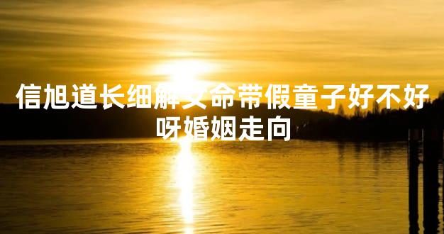 信旭道长细解女命带假童子好不好呀婚姻走向