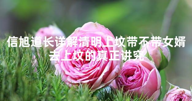 信旭道长详解清明上坟带不带女婿去上坟的真正讲究