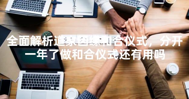 全面解析道家因缘和合仪式，分开一年了做和合仪式还有用吗