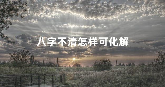 八字不清怎样可化解
