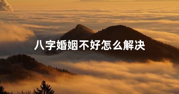 八字婚姻不好怎么解决