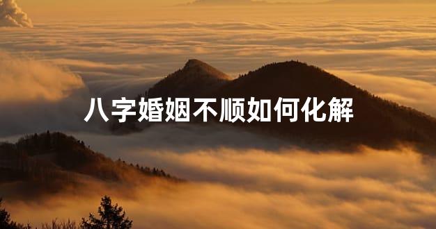八字婚姻不顺如何化解
