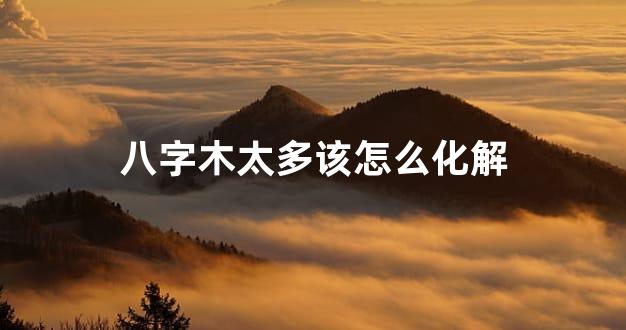 八字木太多该怎么化解