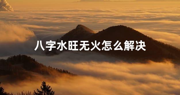 八字水旺无火怎么解决