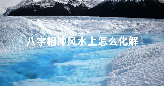 八字相冲风水上怎么化解