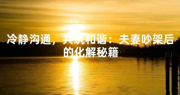 冷静沟通，共筑和谐：夫妻吵架后的化解秘籍