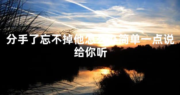 分手了忘不掉他怎么办简单一点说给你听