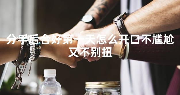 分手后合好第一天怎么开口不尴尬又不别扭