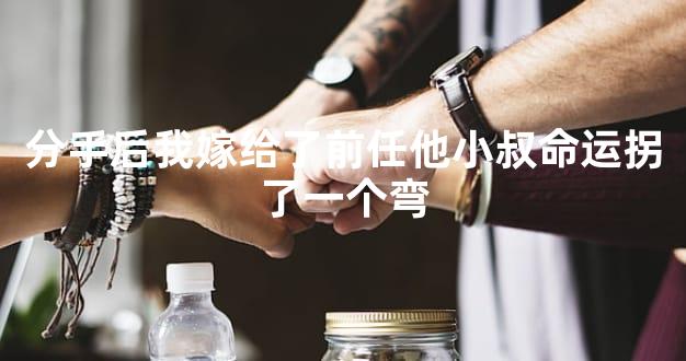 分手后我嫁给了前任他小叔命运拐了一个弯