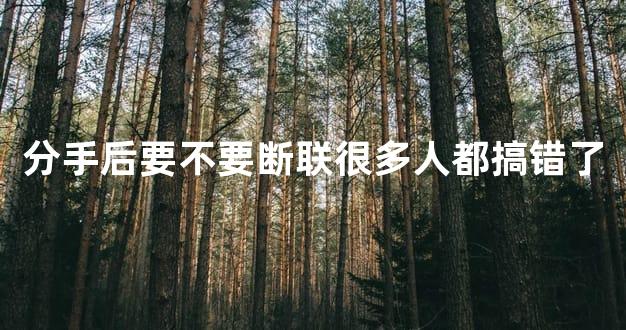 分手后要不要断联很多人都搞错了