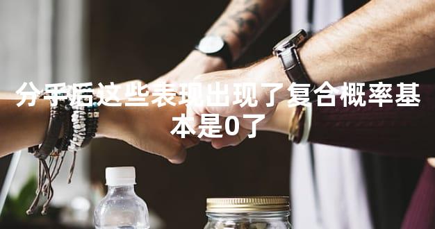 分手后这些表现出现了复合概率基本是0了