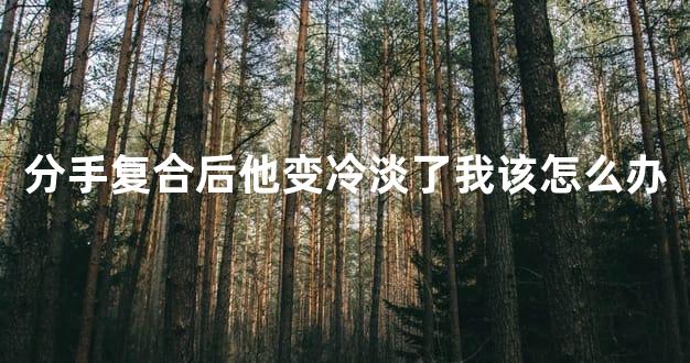 分手复合后他变冷淡了我该怎么办