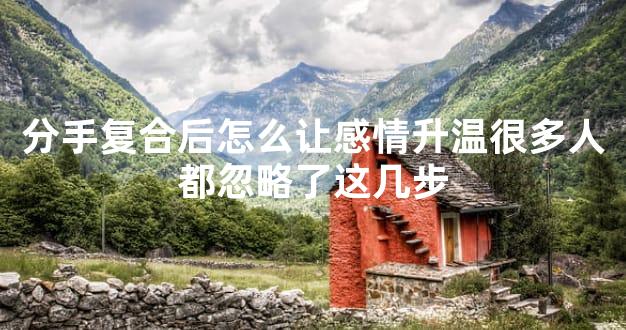 分手复合后怎么让感情升温很多人都忽略了这几步