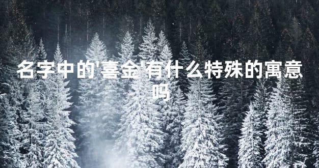 名字中的'喜金'有什么特殊的寓意吗