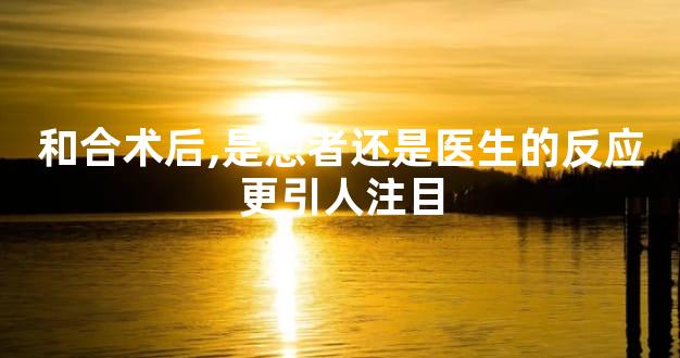 和合术后,是患者还是医生的反应更引人注目