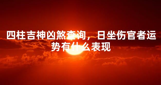 四柱吉神凶煞查询，日坐伤官者运势有什么表现