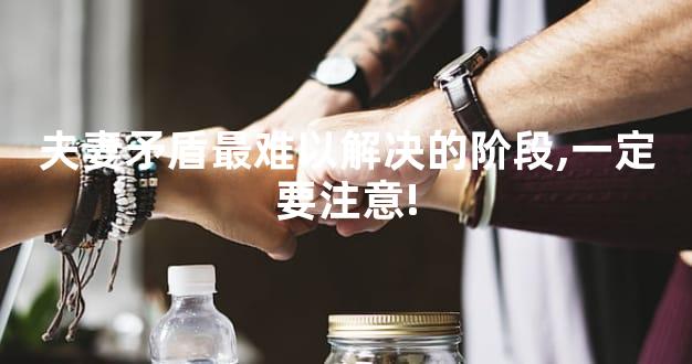 夫妻矛盾最难以解决的阶段,一定要注意!