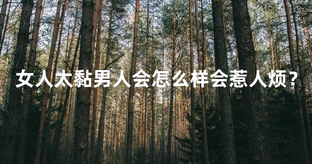 女人太黏男人会怎么样会惹人烦？