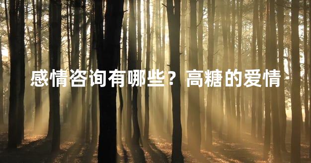 感情咨询有哪些？高糖的爱情