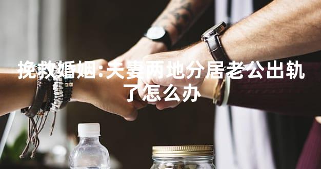 挽救婚姻:夫妻两地分居老公出轨了怎么办