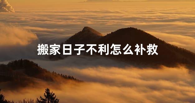 搬家日子不利怎么补救