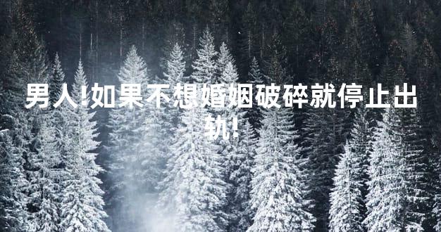 男人!如果不想婚姻破碎就停止出轨!