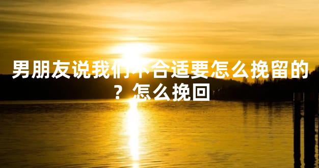 男朋友说我们不合适要怎么挽留的？怎么挽回