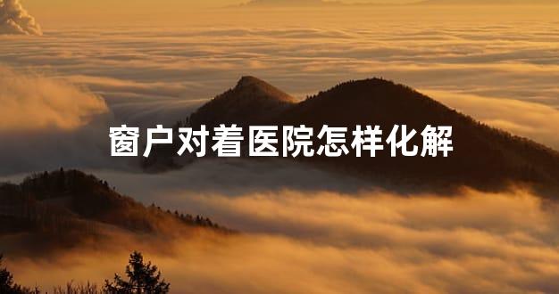 窗户对着医院怎样化解