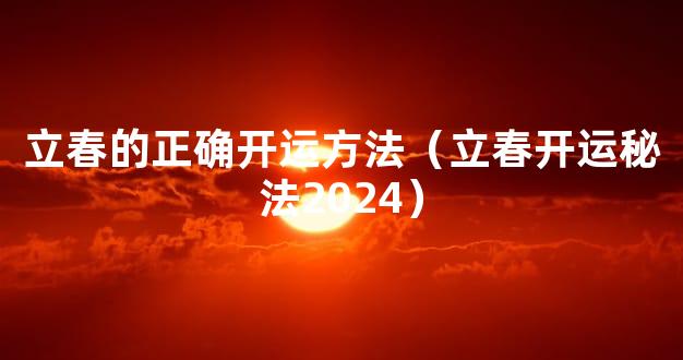 立春的正确开运方法（立春开运秘法2024）