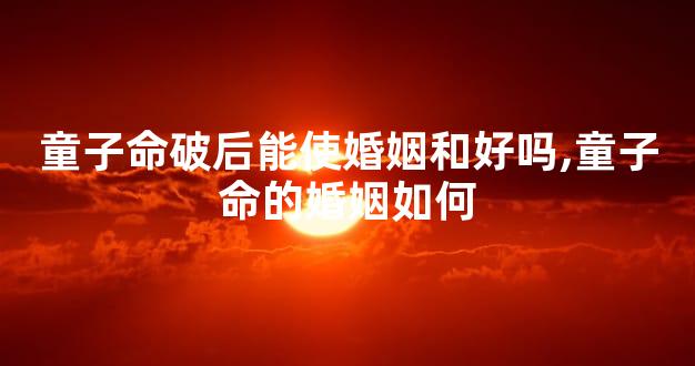 童子命破后能使婚姻和好吗,童子命的婚姻如何