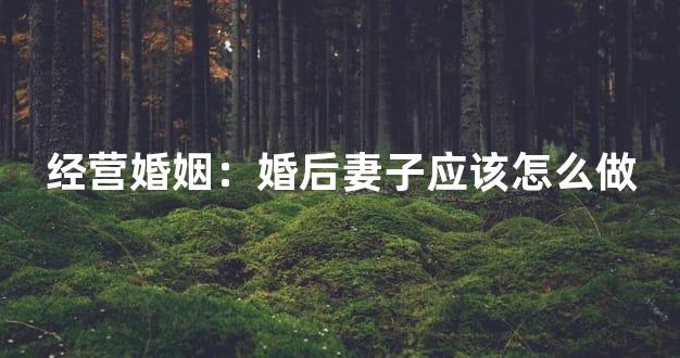 经营婚姻：婚后妻子应该怎么做