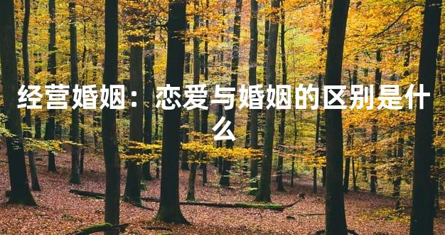 经营婚姻：恋爱与婚姻的区别是什么