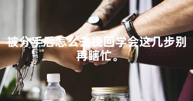 被分手后怎么去挽回学会这几步别再瞎忙。