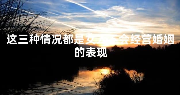 这三种情况都是女人不会经营婚姻的表现