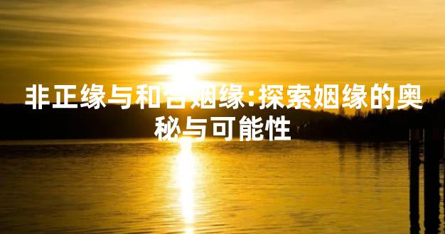 非正缘与和合姻缘:探索姻缘的奥秘与可能性
