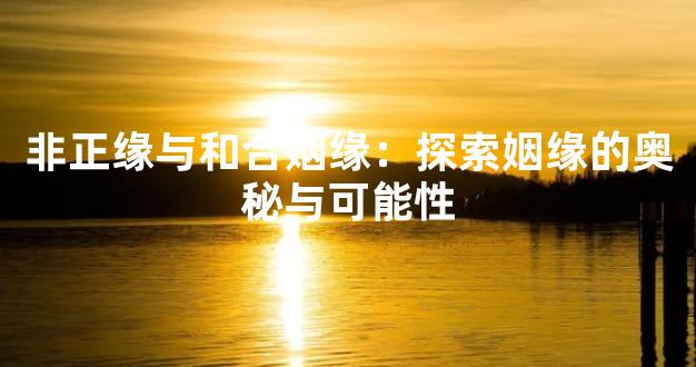 非正缘与和合姻缘：探索姻缘的奥秘与可能性