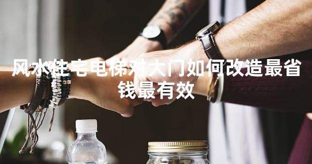 风水住宅电梯对大门如何改造最省钱最有效