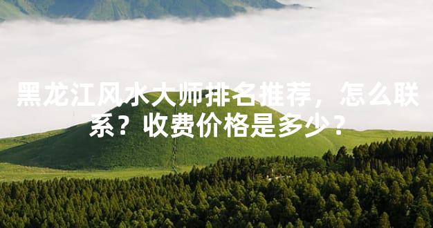 黑龙江风水大师排名推荐，怎么联系？收费价格是多少？
